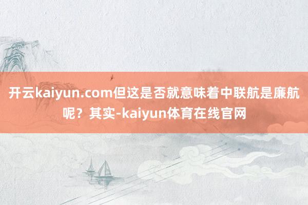 开云kaiyun.com但这是否就意味着中联航是廉航呢？其实-kaiyun体育在线官网