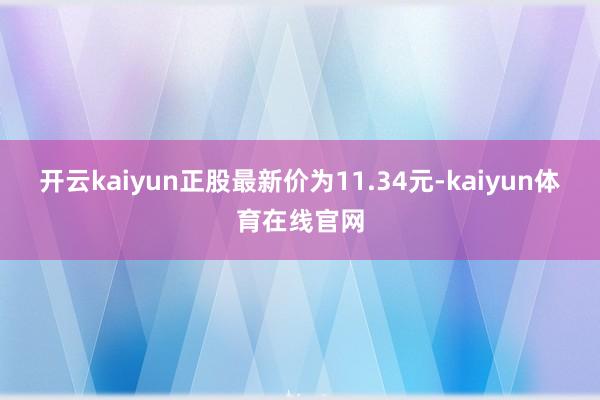 开云kaiyun正股最新价为11.34元-kaiyun体育在线官网