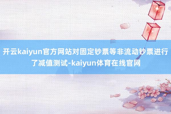 开云kaiyun官方网站对固定钞票等非流动钞票进行了减值测试-kaiyun体育在线官网