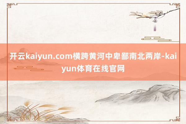 开云kaiyun.com横跨黄河中卑鄙南北两岸-kaiyun体育在线官网