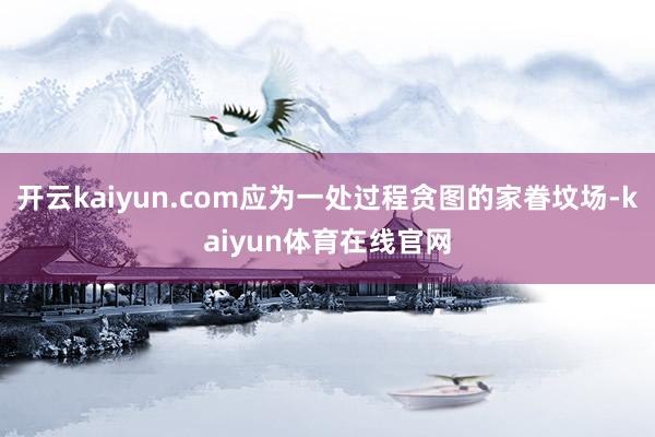 开云kaiyun.com应为一处过程贪图的家眷坟场-kaiyun体育在线官网