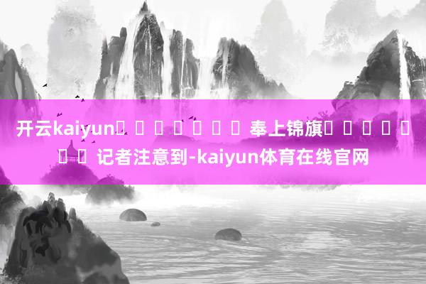 开云kaiyun							奉上锦旗							记者注意到-kaiyun体育在线官网