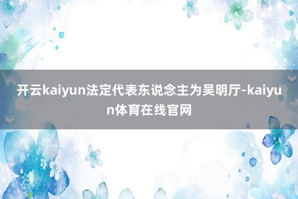 开云kaiyun法定代表东说念主为吴明厅-kaiyun体育在线官网