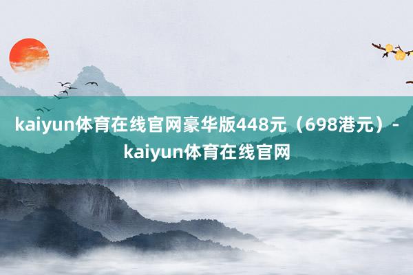 kaiyun体育在线官网豪华版448元（698港元）-kaiyun体育在线官网