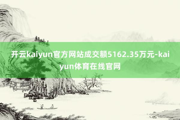 开云kaiyun官方网站成交额5162.35万元-kaiyun体育在线官网