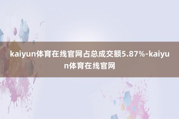 kaiyun体育在线官网占总成交额5.87%-kaiyun体育在线官网