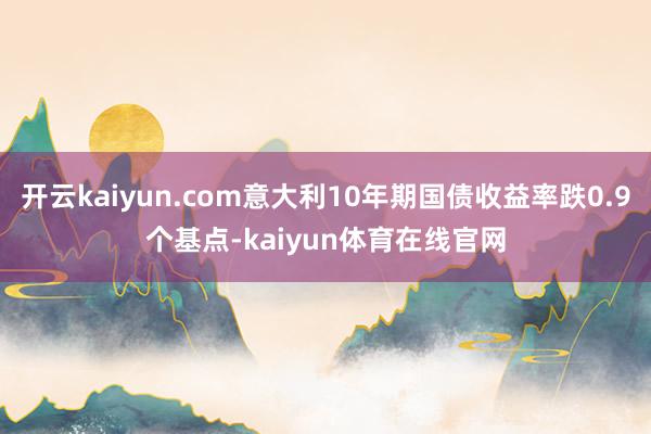 开云kaiyun.com意大利10年期国债收益率跌0.9个基点-kaiyun体育在线官网