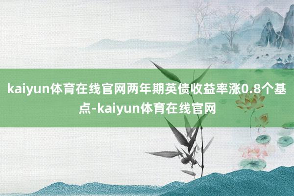 kaiyun体育在线官网两年期英债收益率涨0.8个基点-kaiyun体育在线官网