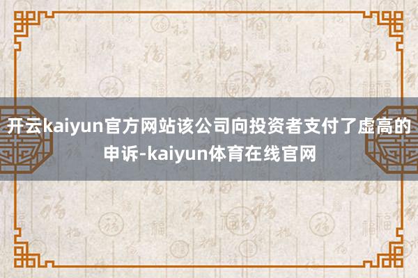 开云kaiyun官方网站该公司向投资者支付了虚高的申诉-kaiyun体育在线官网