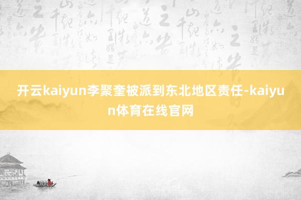 开云kaiyun李聚奎被派到东北地区责任-kaiyun体育在线官网