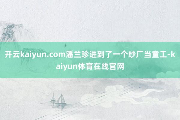 开云kaiyun.com潘兰珍进到了一个纱厂当童工-kaiyun体育在线官网