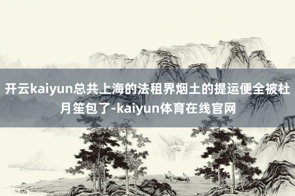 开云kaiyun总共上海的法租界烟土的提运便全被杜月笙包了-kaiyun体育在线官网