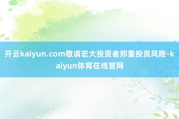 开云kaiyun.com敬请宏大投资者郑重投资风险-kaiyun体育在线官网