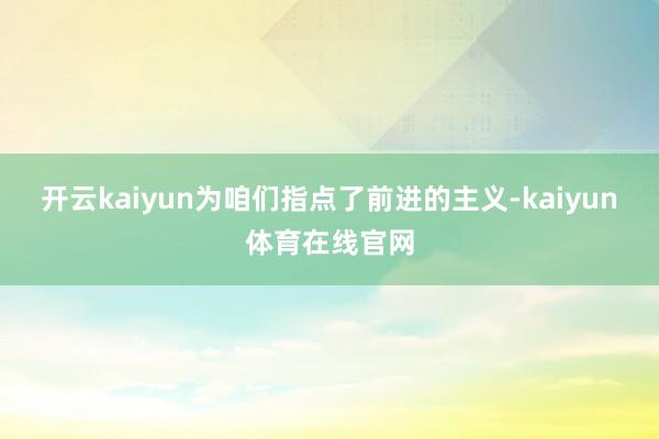 开云kaiyun为咱们指点了前进的主义-kaiyun体育在线官网