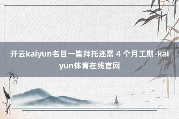 开云kaiyun名目一皆拜托还需 4 个月工期-kaiyun体育在线官网