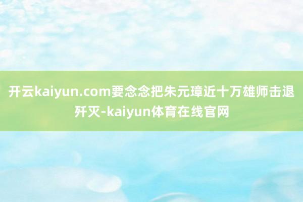 开云kaiyun.com要念念把朱元璋近十万雄师击退歼灭-kaiyun体育在线官网