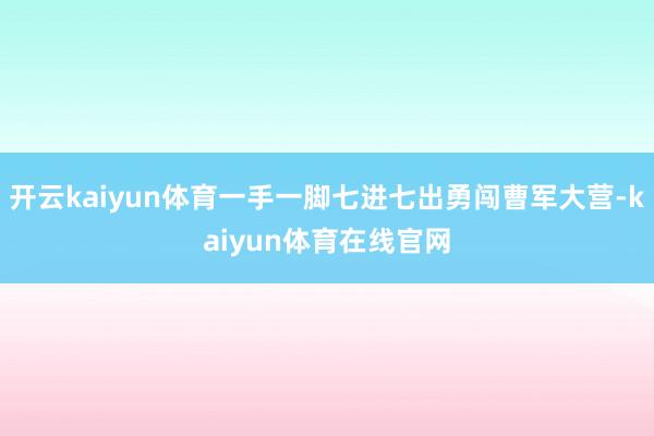开云kaiyun体育一手一脚七进七出勇闯曹军大营-kaiyun体育在线官网