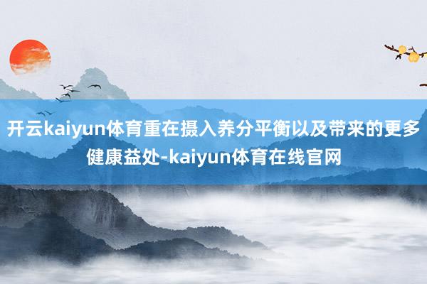 开云kaiyun体育重在摄入养分平衡以及带来的更多健康益处-kaiyun体育在线官网