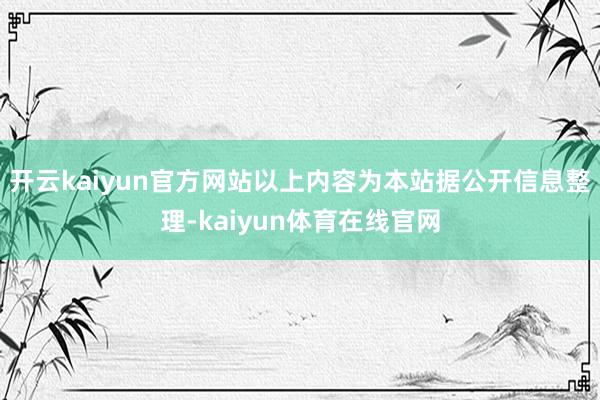开云kaiyun官方网站以上内容为本站据公开信息整理-kaiyun体育在线官网