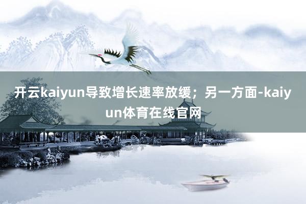 开云kaiyun导致增长速率放缓;另一方面-kaiyun体育在线官网