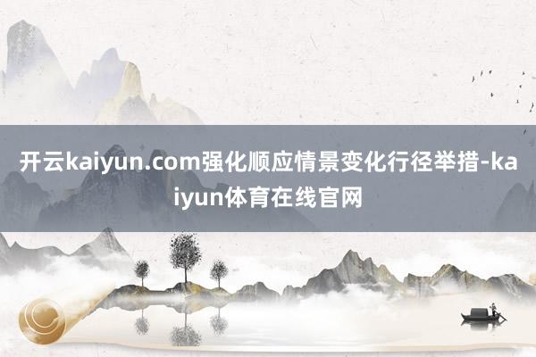 开云kaiyun.com强化顺应情景变化行径举措-kaiyun体育在线官网
