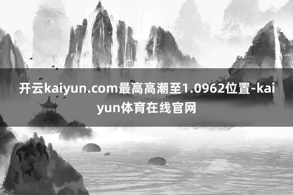 开云kaiyun.com最高高潮至1.0962位置-kaiyun体育在线官网