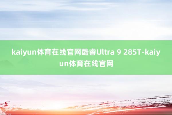 kaiyun体育在线官网酷睿Ultra 9 285T-kaiyun体育在线官网