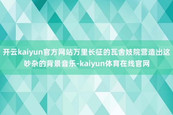开云kaiyun官方网站万里长征的瓦舍妓院营造出这吵杂的背景音乐-kaiyun体育在线官网