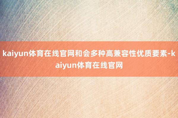 kaiyun体育在线官网和会多种高兼容性优质要素-kaiyun体育在线官网