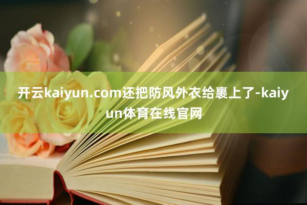 开云kaiyun.com还把防风外衣给裹上了-kaiyun体育在线官网