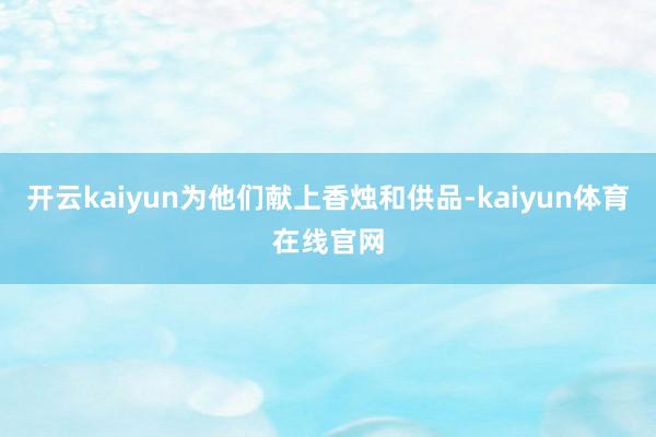开云kaiyun为他们献上香烛和供品-kaiyun体育在线官网