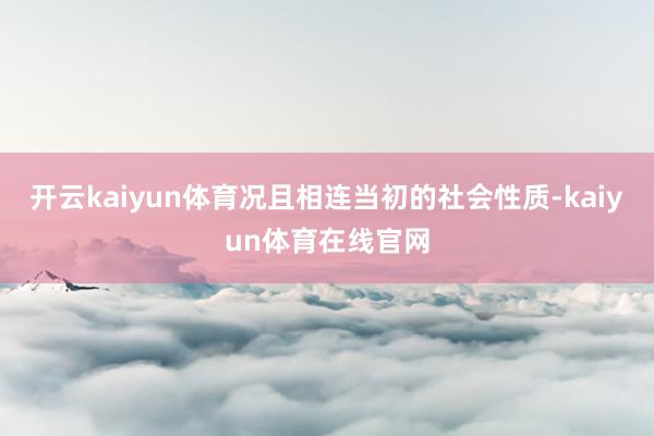开云kaiyun体育况且相连当初的社会性质-kaiyun体育在线官网