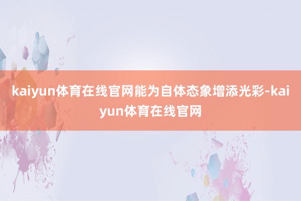 kaiyun体育在线官网能为自体态象增添光彩-kaiyun体育在线官网