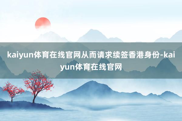 kaiyun体育在线官网从而请求续签香港身份-kaiyun体育在线官网