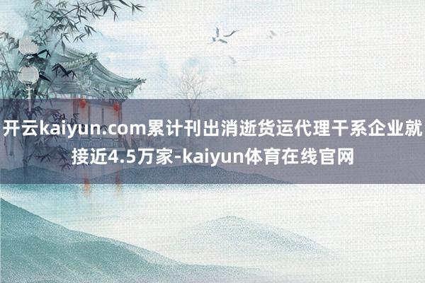 开云kaiyun.com累计刊出消逝货运代理干系企业就接近4.5万家-kaiyun体育在线官网