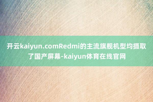 开云kaiyun.comRedmi的主流旗舰机型均摄取了国产屏幕-kaiyun体育在线官网