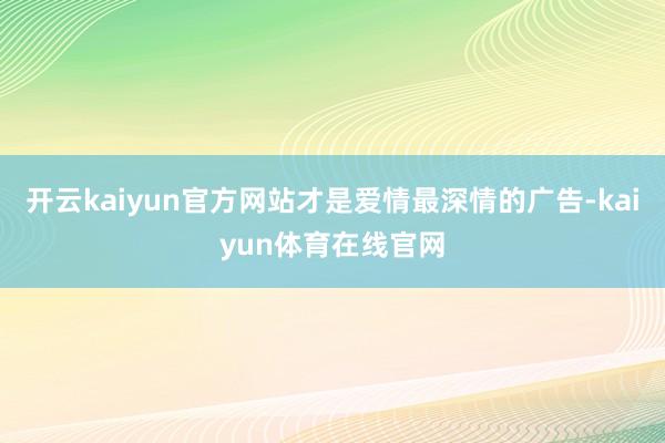 开云kaiyun官方网站才是爱情最深情的广告-kaiyun体育在线官网