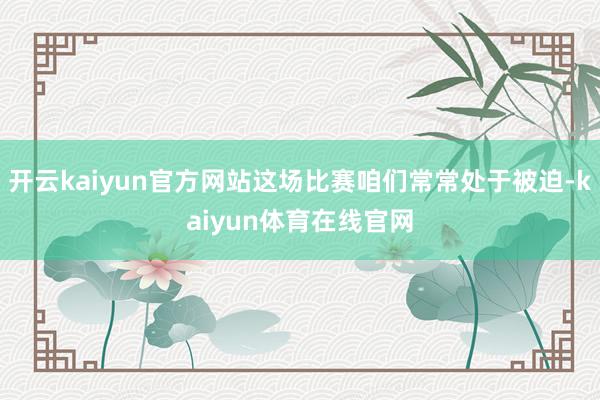 开云kaiyun官方网站这场比赛咱们常常处于被迫-kaiyun体育在线官网
