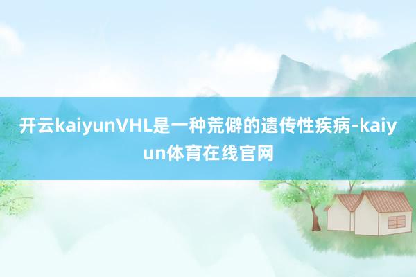 开云kaiyunVHL是一种荒僻的遗传性疾病-kaiyun体育在线官网