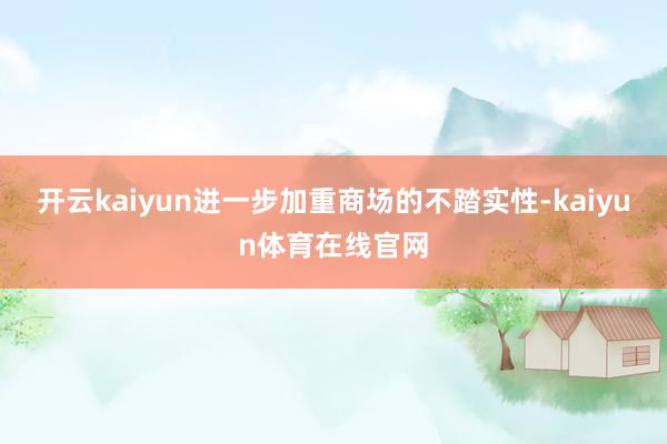 开云kaiyun进一步加重商场的不踏实性-kaiyun体育在线官网