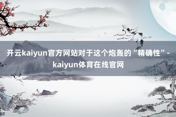 开云kaiyun官方网站 对于这个炮轰的“精确性”-kaiyun体育在线官网