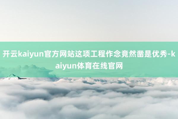 开云kaiyun官方网站这项工程作念竟然凿是优秀-kaiyun体育在线官网
