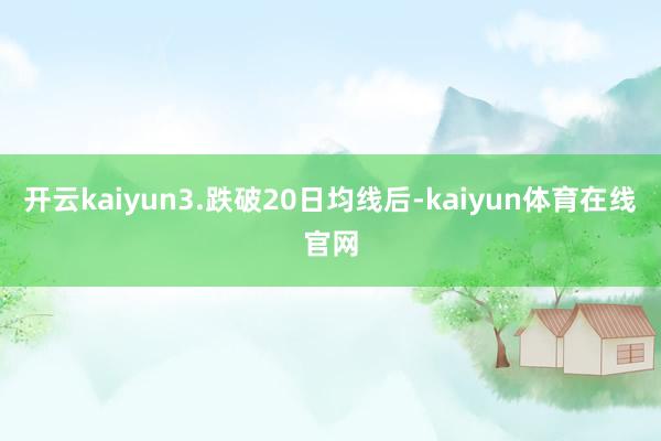 开云kaiyun3.跌破20日均线后-kaiyun体育在线官网