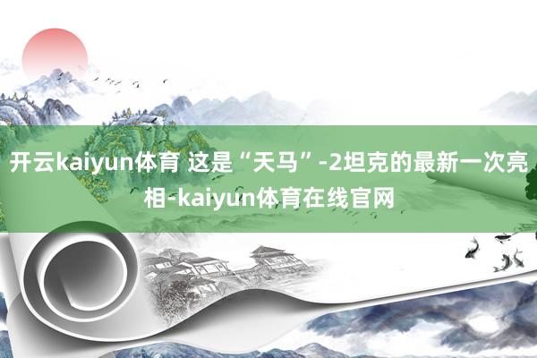 开云kaiyun体育 这是“天马”-2坦克的最新一次亮相-kaiyun体育在线官网