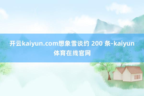 开云kaiyun.com想象雪谈约 200 条-kaiyun体育在线官网