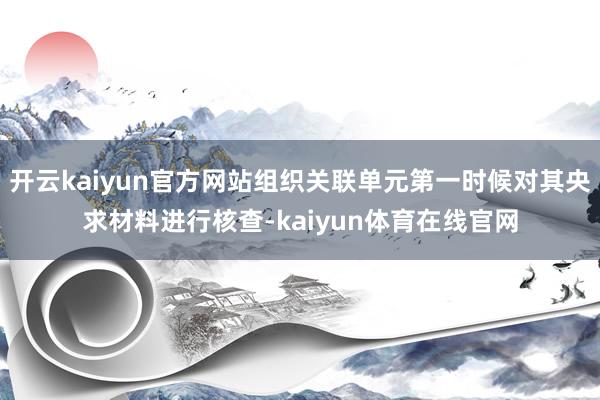 开云kaiyun官方网站组织关联单元第一时候对其央求材料进行核查-kaiyun体育在线官网