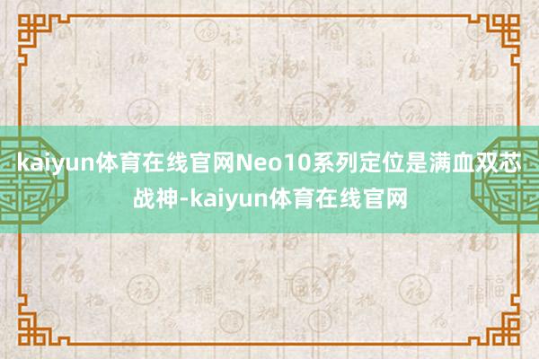 kaiyun体育在线官网Neo10系列定位是满血双芯战神-kaiyun体育在线官网