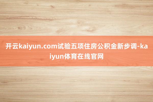 开云kaiyun.com试验五项住房公积金新步调-kaiyun体育在线官网
