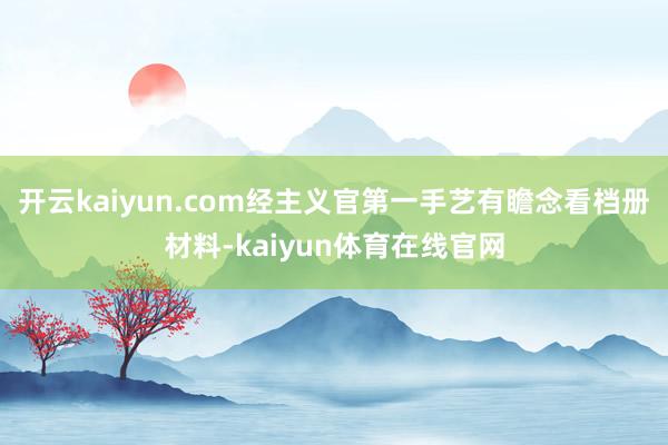 开云kaiyun.com经主义官第一手艺有瞻念看档册材料-kaiyun体育在线官网