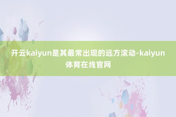 开云kaiyun是其最常出现的远方滚动-kaiyun体育在线官网